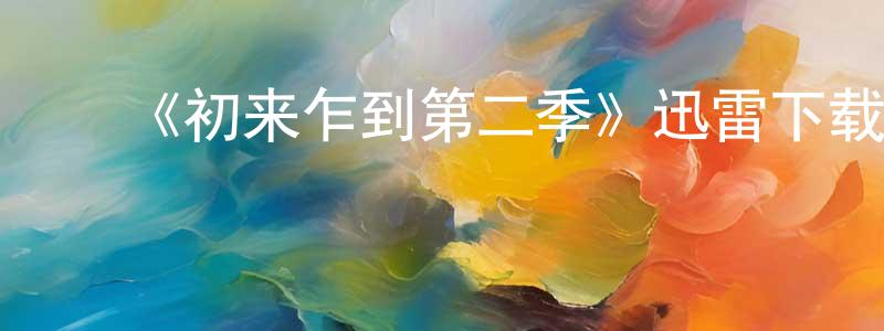 安春雷的动漫综艺大全,《初来乍到第二季》迅雷下载/在线观看-都市情感-美剧天堂